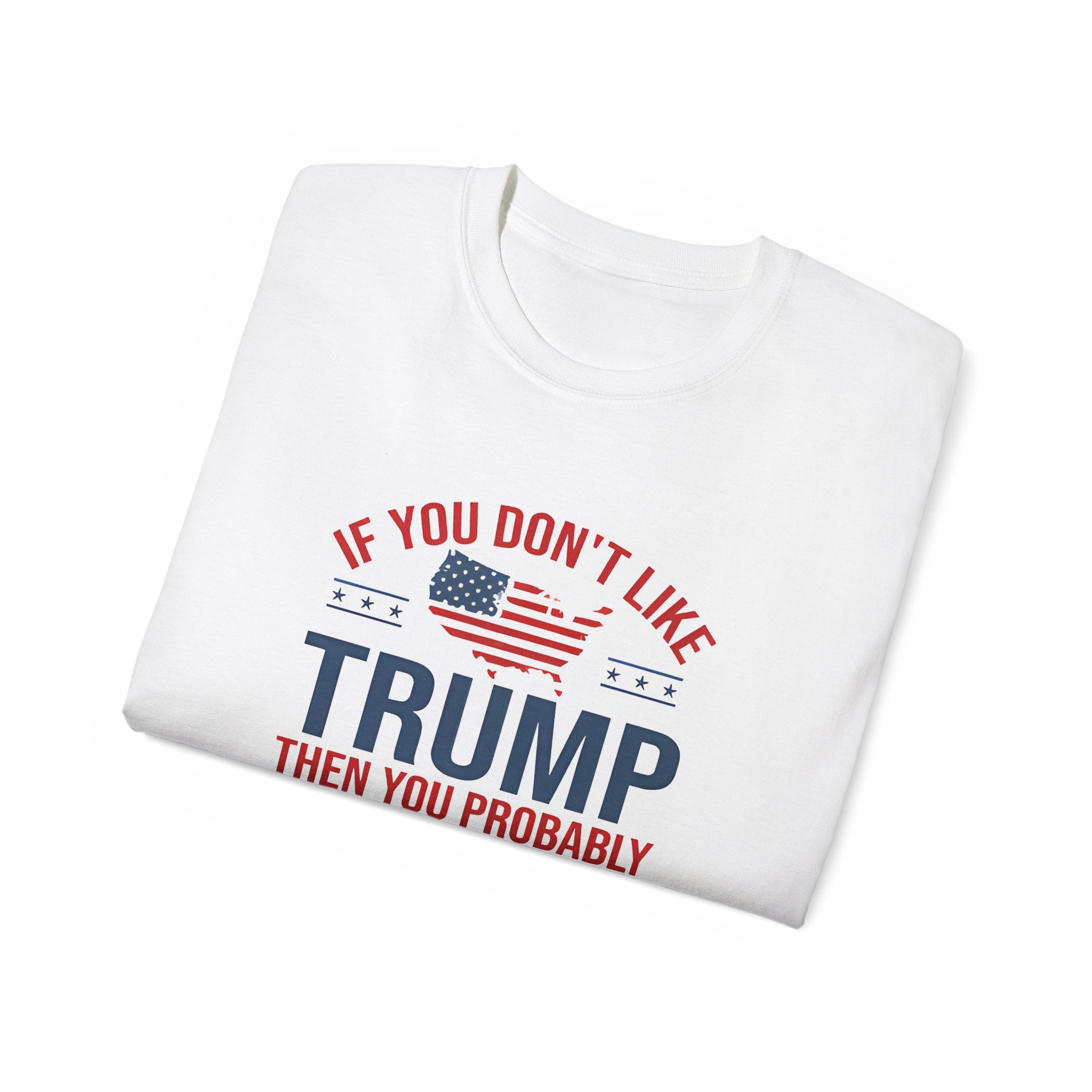 If You Don't Like Trump Then You Probably Won Like Me trump t shirt